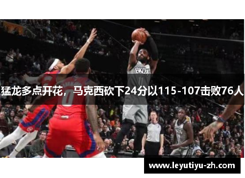 猛龙多点开花，马克西砍下24分以115-107击败76人