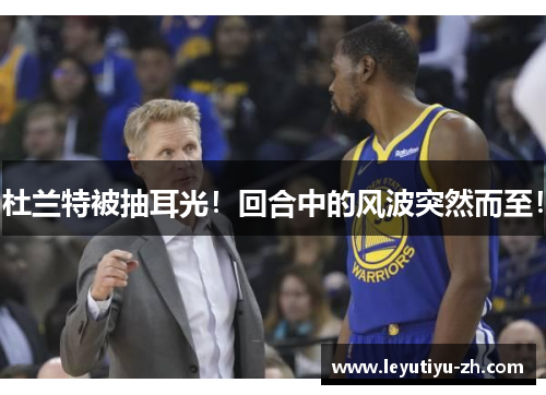 杜兰特被抽耳光！回合中的风波突然而至！